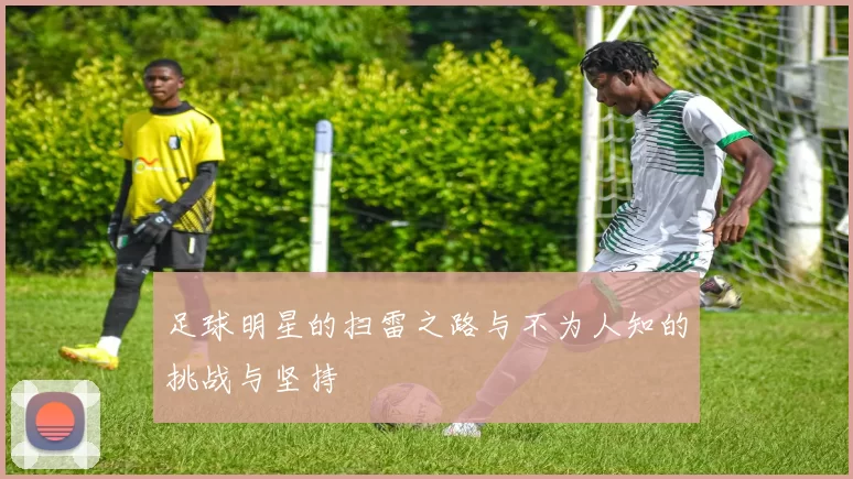 足球明星的扫雷之路与不为人知的挑战与坚持
