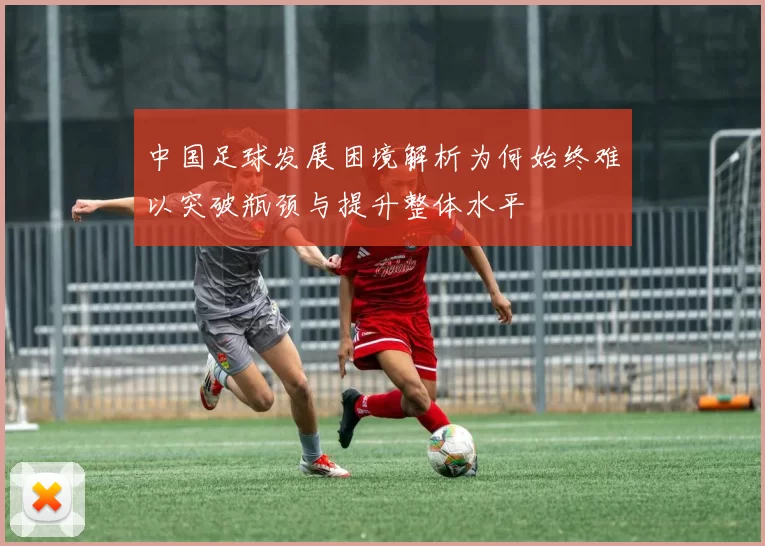 中国足球发展困境解析为何始终难以突破瓶颈与提升整体水平
