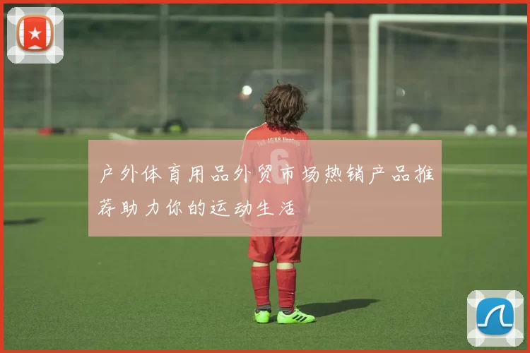 户外体育用品外贸市场热销产品推荐助力你的运动生活