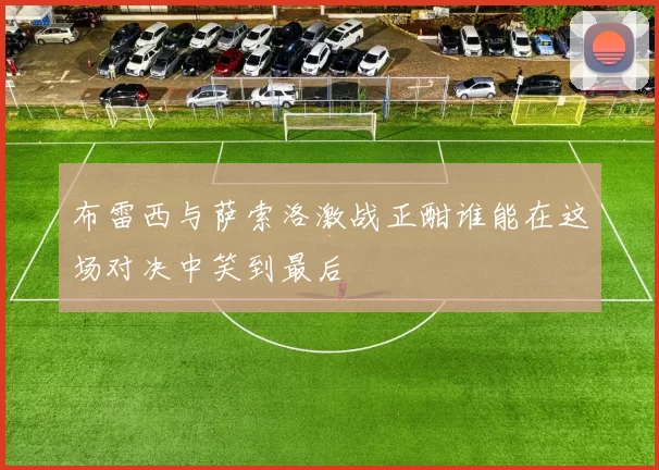 布雷西与萨索洛激战正酣谁能在这场对决中笑到最后