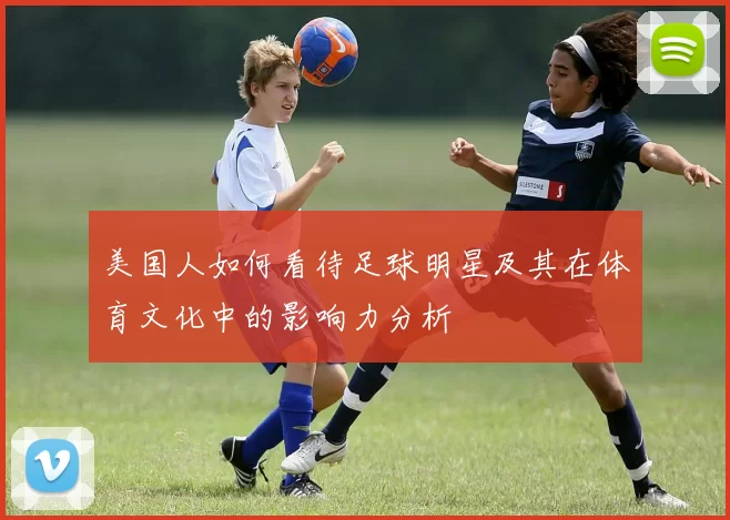美国人如何看待足球明星及其在体育文化中的影响力分析