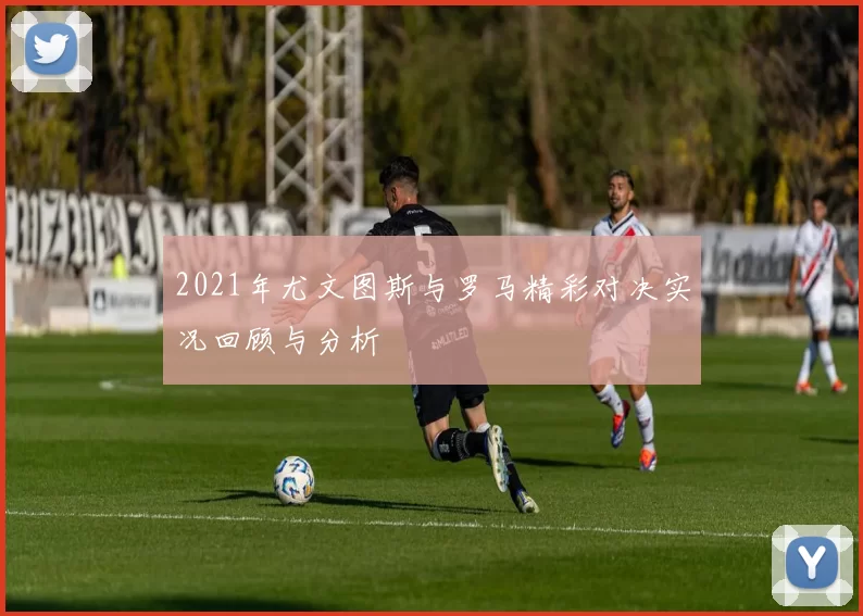 2021年尤文图斯与罗马精彩对决实况回顾与分析