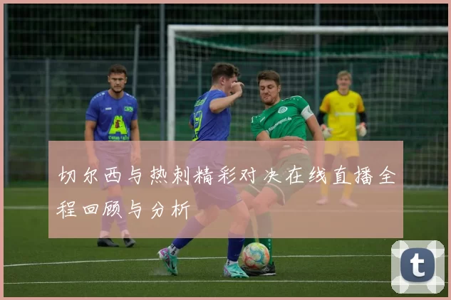 切尔西与热刺精彩对决在线直播全程回顾与分析