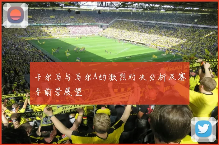 卡尔马与马尔A的激烈对决分析及赛季前景展望