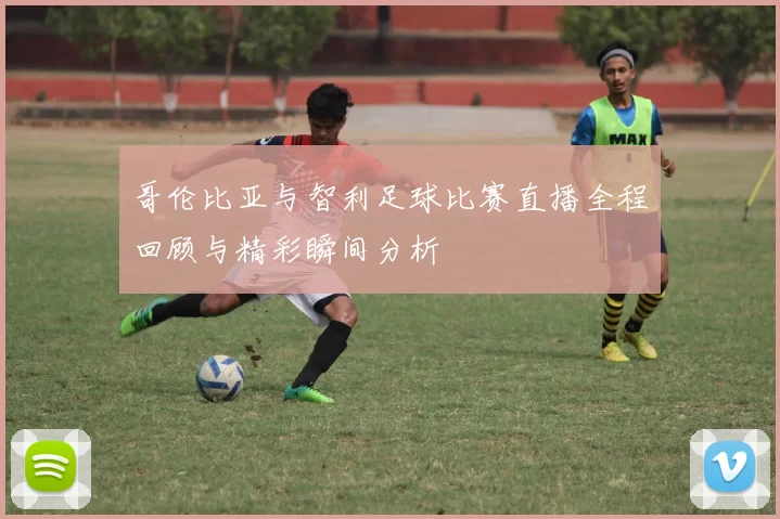 哥伦比亚与智利足球比赛直播全程回顾与精彩瞬间分析