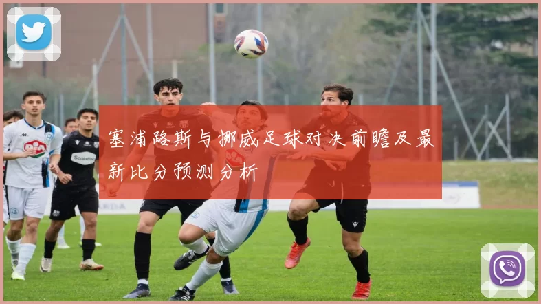 塞浦路斯与挪威足球对决前瞻及最新比分预测分析