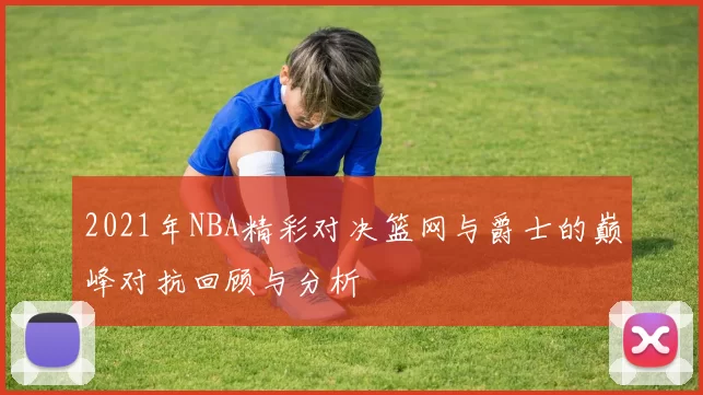 2021年NBA精彩对决篮网与爵士的巅峰对抗回顾与分析
